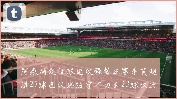 阿森纳定位球进攻强势本赛季英超进27球西汉姆防守不力丢23球仅次于伯恩茅斯