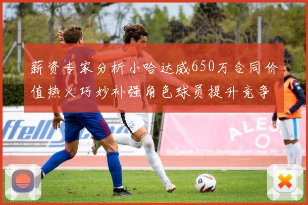 薪资专家分析小哈达威650万合同价值热火巧妙补强角色球员提升竞争力