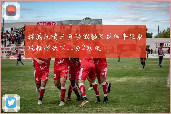 林葳压哨三分助俄勒冈逆转半场表现精彩砍下11分2助攻