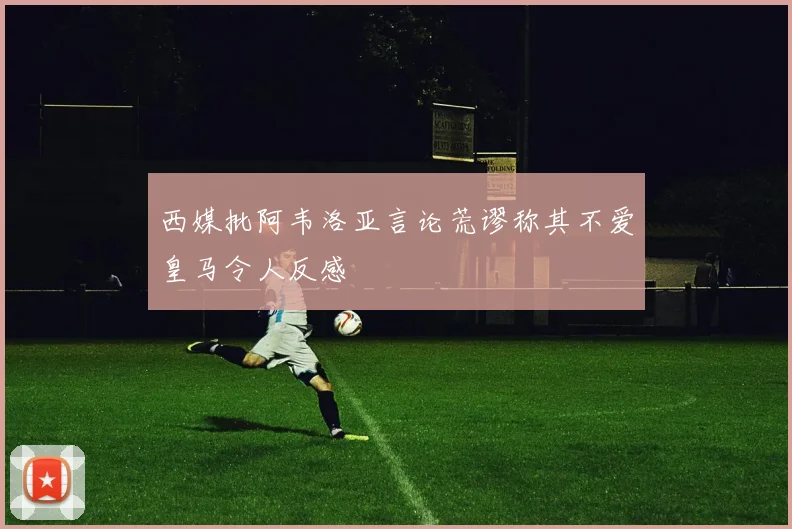 西媒批阿韦洛亚言论荒谬称其不爱皇马令人反感