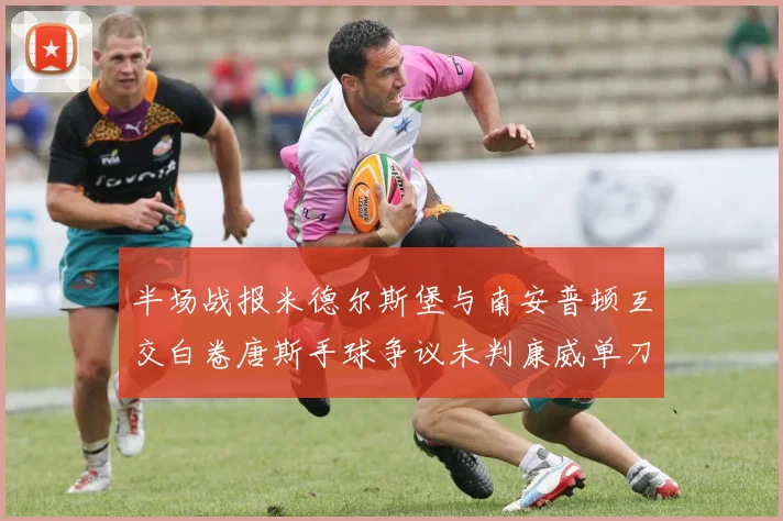 半场战报米德尔斯堡与南安普顿互交白卷唐斯手球争议未判康威单刀击中立柱