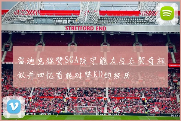 雷迪克称赞SGA防守能力与东契奇相似并回忆首轮对阵KD的经历
