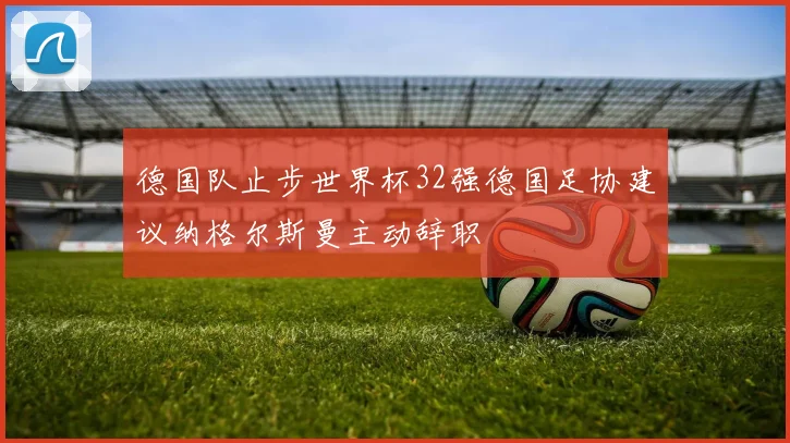 德国队止步世界杯32强德国足协建议纳格尔斯曼主动辞职