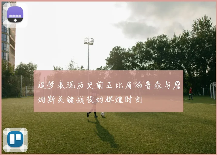 追梦表现历史前五比肩汤普森与詹姆斯关键战役的辉煌时刻