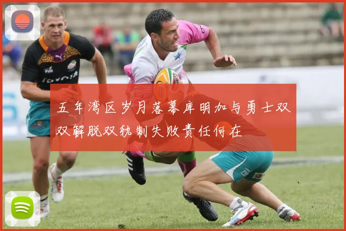 五年湾区岁月落幕库明加与勇士双双解脱双轨制失败责任何在