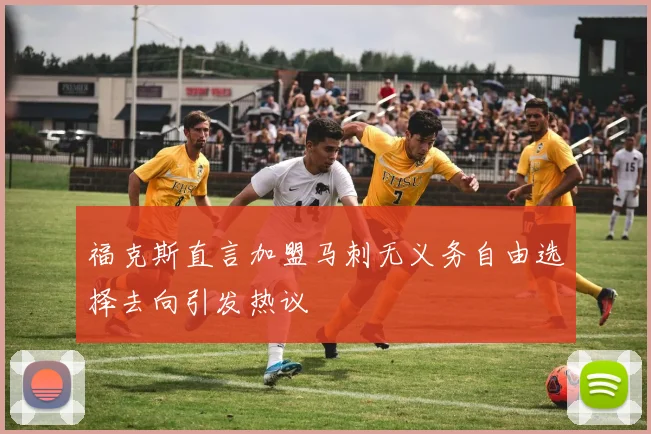 福克斯直言加盟马刺无义务自由选择去向引发热议