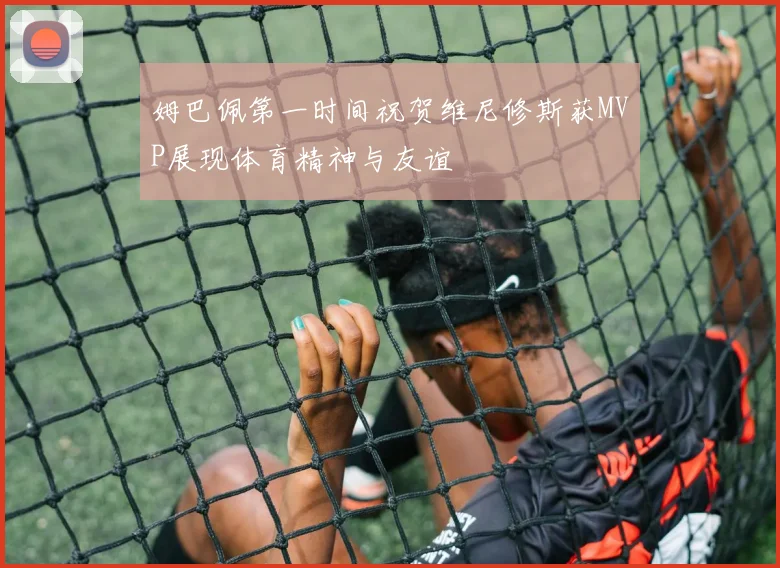 姆巴佩第一时间祝贺维尼修斯获MVP展现体育精神与友谊