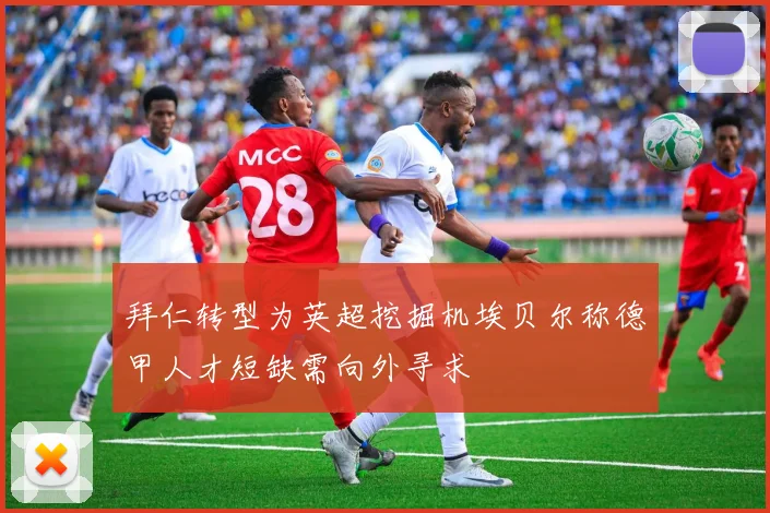 拜仁转型为英超挖掘机埃贝尔称德甲人才短缺需向外寻求