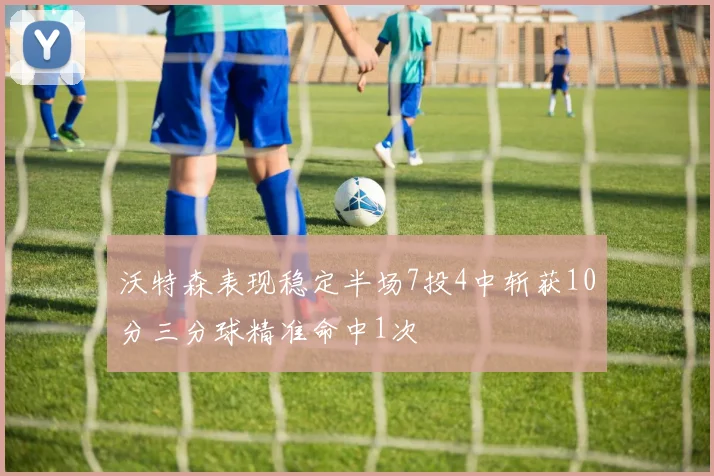 沃特森表现稳定半场7投4中斩获10分三分球精准命中1次