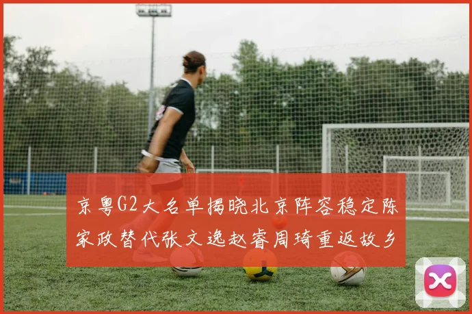 京粤G2大名单揭晓北京阵容稳定陈家政替代张文逸赵睿周琦重返故乡战斗