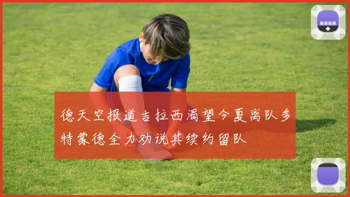 德天空报道吉拉西渴望今夏离队多特蒙德全力劝说其续约留队