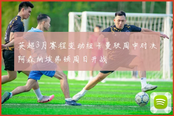 英超3月赛程变动纽卡曼联周中对决阿森纳埃弗顿周日开战