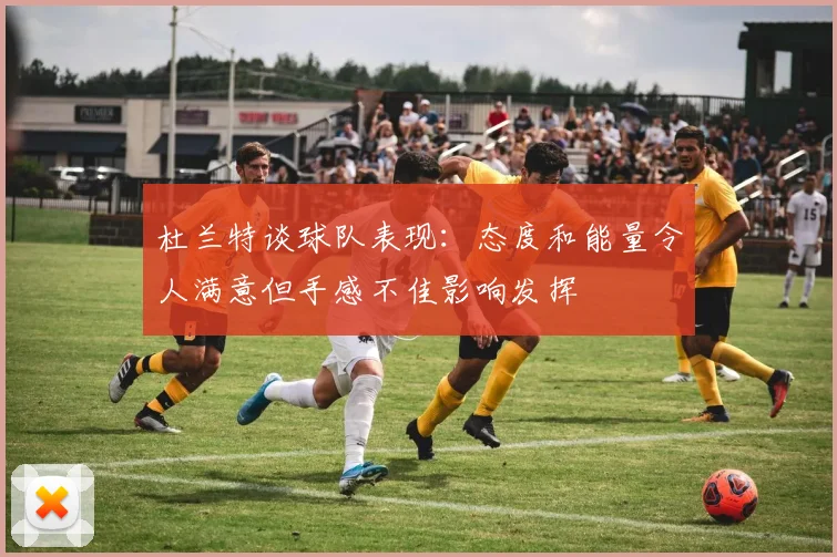 杜兰特谈球队表现：态度和能量令人满意但手感不佳影响发挥