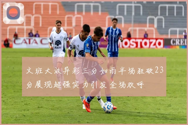 文班大放异彩三分如雨半场狂砍23分展现超强实力引发全场欢呼