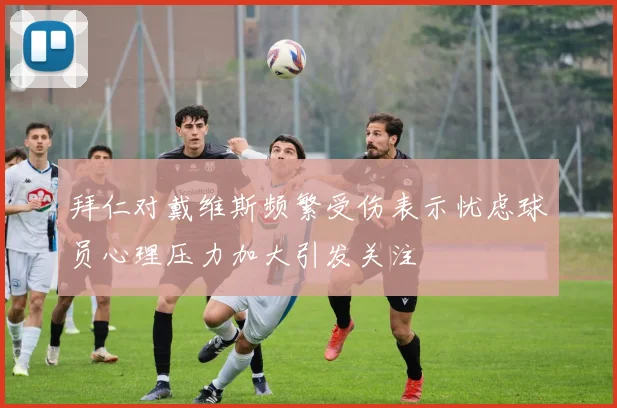 拜仁对戴维斯频繁受伤表示忧虑球员心理压力加大引发关注