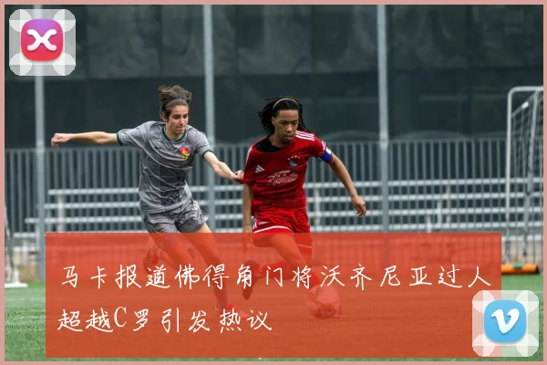 马卡报道佛得角门将沃齐尼亚过人超越C罗引发热议