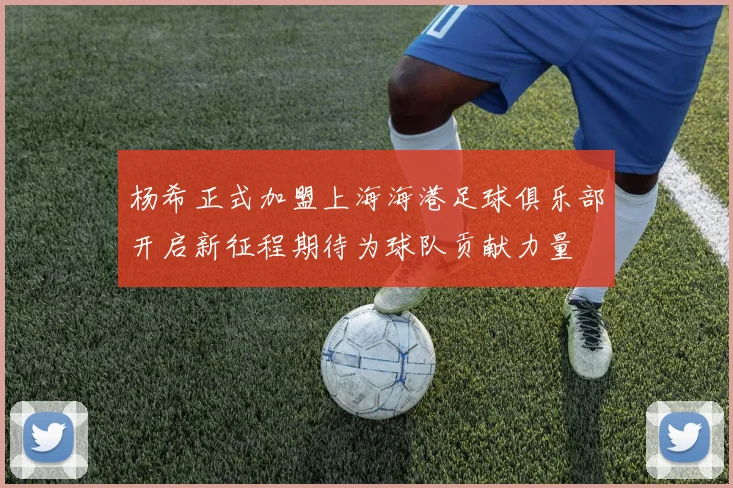 杨希正式加盟上海海港足球俱乐部开启新征程期待为球队贡献力量