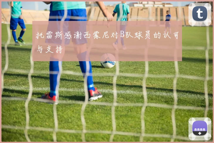 托雷斯感谢西蒙尼对B队球员的认可与支持