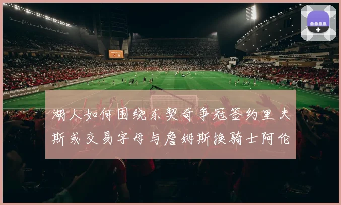 湖人如何围绕东契奇争冠签约里夫斯或交易字母与詹姆斯换骑士阿伦